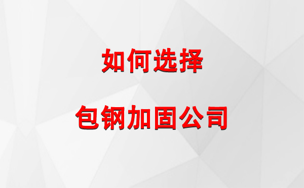  如何选择合适的城关包钢城关加固公司：详尽指南与注意事项